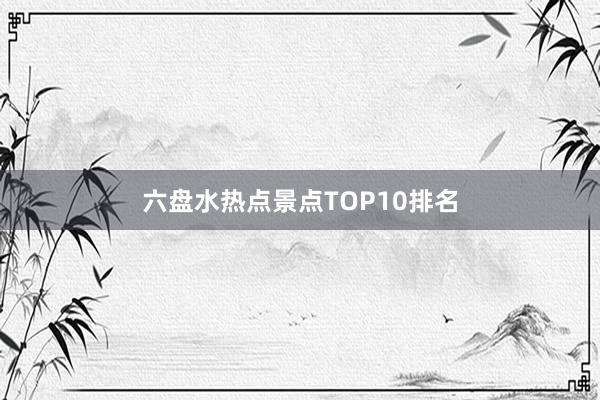 六盘水热点景点TOP10排名